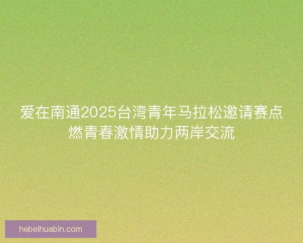 爱在南通2025台湾青年马拉松邀请赛点燃青春激情助力两岸交流
