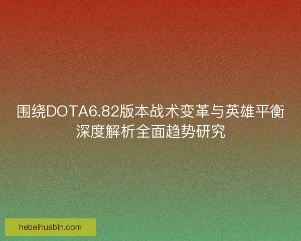 围绕DOTA6.82版本战术变革与英雄平衡深度解析全面趋势研究