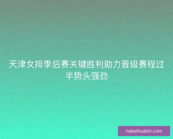 天津女排季后赛关键胜利助力晋级赛程过半势头强劲